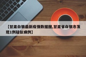 【甘肃白银最新疫情数据图,甘肃省白银市发现1例疑似病例】