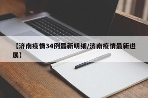 【济南疫情34例最新明细/济南疫情最新进展】