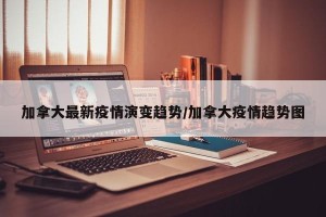 加拿大最新疫情演变趋势/加拿大疫情趋势图