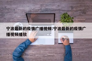 宁波最新的疫情广播视频:宁波最新的疫情广播视频播放