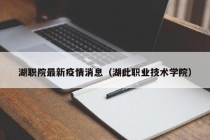 湖职院最新疫情消息（湖此职业技术学院）