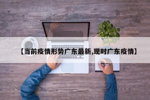 【当前疫情形势广东最新,现时广东疫情】