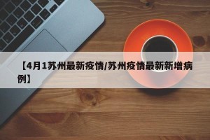 【4月1苏州最新疫情/苏州疫情最新新增病例】