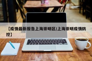 【疫情最新报告上海崇明区/上海崇明疫情防控】