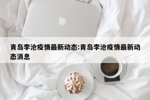 青岛李沧疫情最新动态:青岛李沧疫情最新动态消息