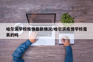 哈尔滨学校疫情最新情况/哈尔滨疫情学校是真的吗
