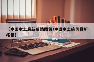 【中国本土最新疫情图解/中国本土病例最新疫情】