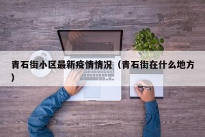 青石街小区最新疫情情况（青石街在什么地方）