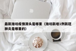 最新潍坊疫情源头是哪里（潍坊新增1例新冠肺炎是哪里的）