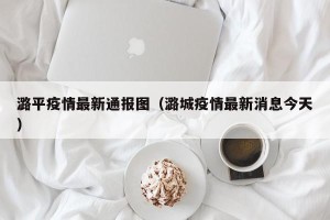 潞平疫情最新通报图（潞城疫情最新消息今天）