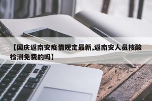 【国庆返南安疫情规定最新,返南安人员核酸检测免费的吗】