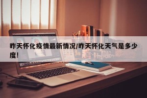 昨天怀化疫情最新情况/昨天怀化天气是多少度!