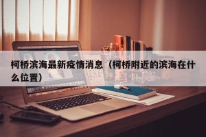 柯桥滨海最新疫情消息（柯桥附近的滨海在什么位置）