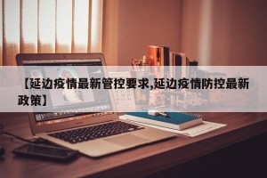【延边疫情最新管控要求,延边疫情防控最新政策】