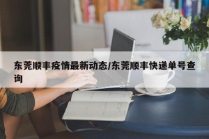 东莞顺丰疫情最新动态/东莞顺丰快递单号查询