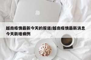 越南疫情最新今天的报道/越南疫情最新消息今天新增病例