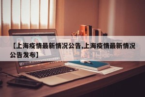 【上海疫情最新情况公告,上海疫情最新情况公告发布】