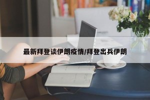 最新拜登谈伊朗疫情/拜登出兵伊朗