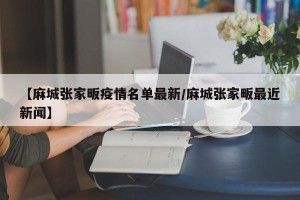 【麻城张家畈疫情名单最新/麻城张家畈最近新闻】
