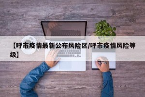 【呼市疫情最新公布风险区/呼市疫情风险等级】