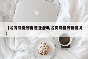 【龙冈疫情最新报道通知/龙岗疫情最新情况】