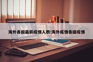 海外各国最新疫情人数:海外疫情各国疫情
