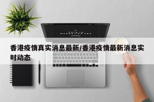 香港疫情真实消息最新/香港疫情最新消息实时动态