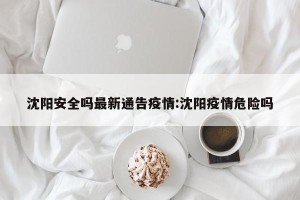 沈阳安全吗最新通告疫情:沈阳疫情危险吗