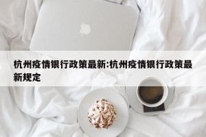 杭州疫情银行政策最新:杭州疫情银行政策最新规定