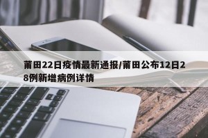 莆田22日疫情最新通报/莆田公布12日28例新增病例详情
