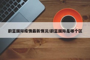 蔚蓝国际疫情最新情况/蔚蓝国际是哪个区