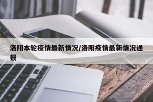 洛阳本轮疫情最新情况/洛阳疫情最新情况通报