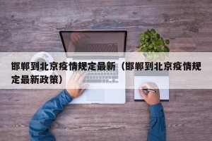 邯郸到北京疫情规定最新（邯郸到北京疫情规定最新政策）