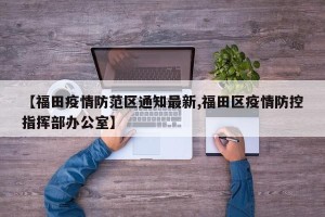 【福田疫情防范区通知最新,福田区疫情防控指挥部办公室】