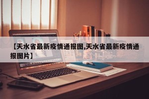【天水省最新疫情通报图,天水省最新疫情通报图片】