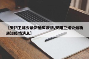 【安阳卫建委最新通知疫情,安阳卫建委最新通知疫情消息】