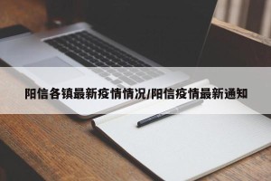 阳信各镇最新疫情情况/阳信疫情最新通知