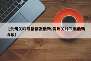 【贵州关岭疫情情况最新,贵州关岭气温最新消息】
