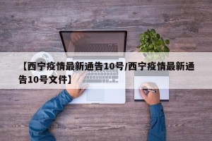 【西宁疫情最新通告10号/西宁疫情最新通告10号文件】