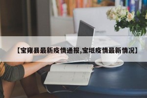 【宝雍县最新疫情通报,宝坻疫情最新情况】