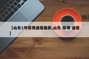 【山东1号疫情通报最新,山东 疫情 通报】