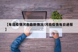 【每日疫情河南最新情况/河南疫情每日通报】