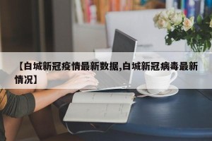 【白城新冠疫情最新数据,白城新冠病毒最新情况】