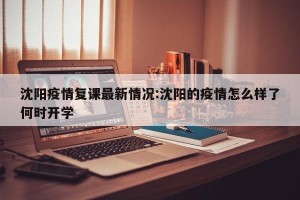 沈阳疫情复课最新情况:沈阳的疫情怎么样了何时开学