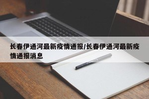 长春伊通河最新疫情通报/长春伊通河最新疫情通报消息
