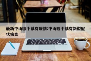 最新中山哪个镇有疫情:中山哪个镇有新型冠状病毒