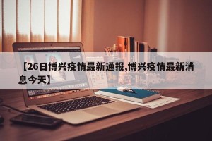 【26日博兴疫情最新通报,博兴疫情最新消息今天】