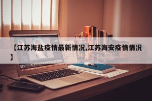 【江苏海盐疫情最新情况,江苏海安疫情情况】