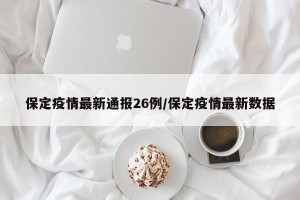 保定疫情最新通报26例/保定疫情最新数据